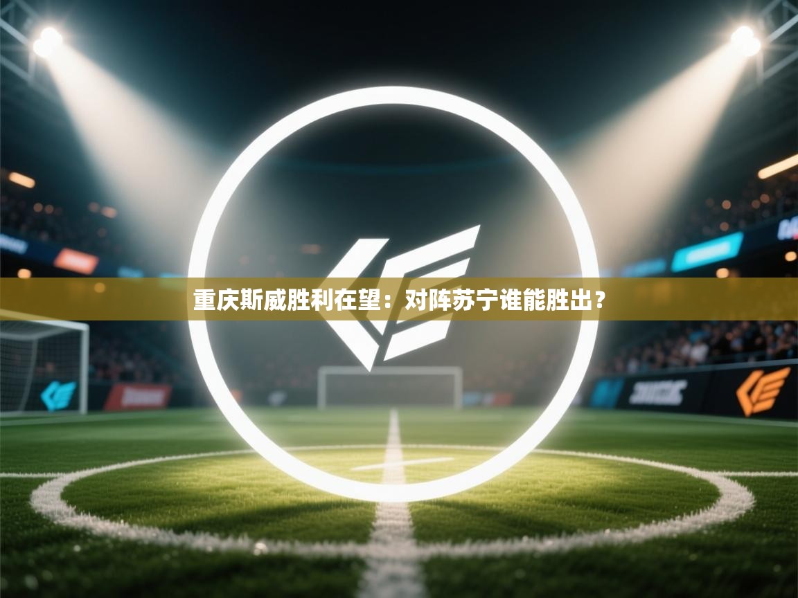 重庆斯威胜利在望:对阵苏宁谁能胜出? 第2张